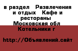  в раздел : Развлечения и отдых » Кафе и рестораны . Московская обл.,Котельники г.